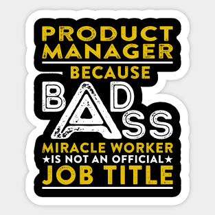 Product Manager Because Badass Miracle Worker Is Not An Official Job Title Sticker